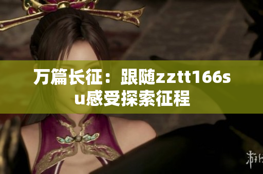 萬篇長征：跟隨zztt166su感受探索征程