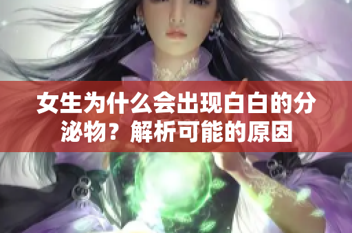 女生為什么會出現(xiàn)白白的分泌物？解析可能的原因