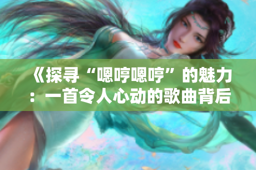 《探尋“嗯哼嗯哼”的魅力：一首令人心動(dòng)的歌曲背后的故事》