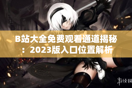 B站大全免費(fèi)觀看通道揭秘：2023版入口位置解析
