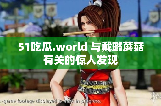 51吃瓜.world 與戴璐蘑菇有關(guān)的驚人發(fā)現(xiàn)