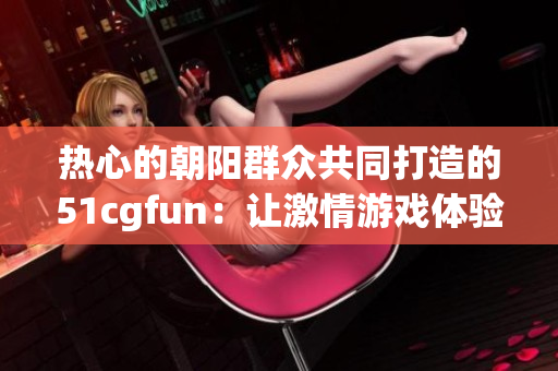 熱心的朝陽群眾共同打造的51cgfun：讓激情游戲體驗更上一層樓