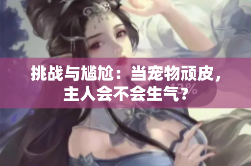 挑戰(zhàn)與尷尬：當(dāng)寵物頑皮，主人會不會生氣？