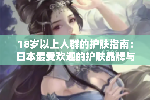 18歲以上人群的護(hù)膚指南：日本最受歡迎的護(hù)膚品牌與產(chǎn)品推薦
