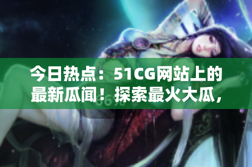 今日熱點：51CG網(wǎng)站上的最新瓜聞！探索最火大瓜，滿足你的八卦需求！