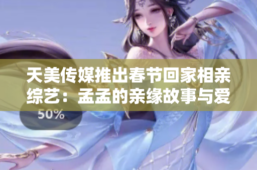 天美傳媒推出春節(jié)回家相親綜藝：孟孟的親緣故事與愛情追尋