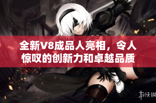 全新V8成品人亮相，令人驚嘆的創(chuàng)新力和卓越品質(zhì)