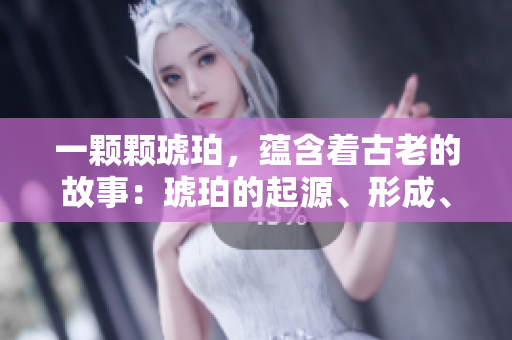 一顆顆琥珀，蘊(yùn)含著古老的故事：琥珀的起源、形成、歷史價(jià)值及用途
