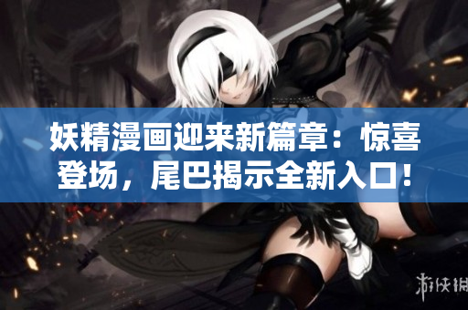 妖精漫畫迎來(lái)新篇章：驚喜登場(chǎng)，尾巴揭示全新入口！