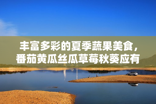 豐富多彩的夏季蔬果美食，番茄黃瓜絲瓜草莓秋葵應(yīng)有盡有