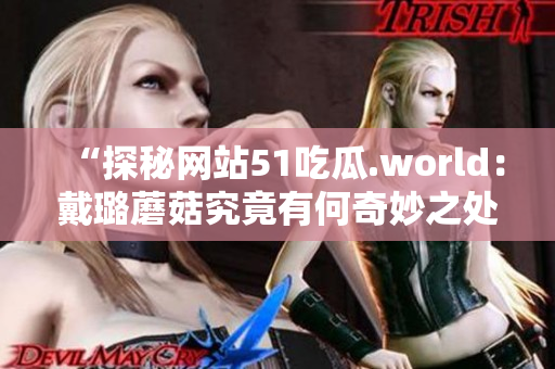 “探秘網(wǎng)站51吃瓜.world：戴璐蘑菇究竟有何奇妙之處？”