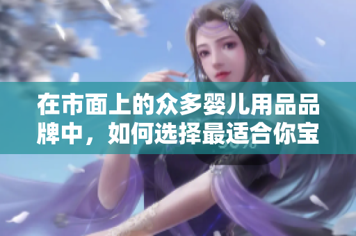 在市面上的眾多嬰兒用品品牌中，如何選擇最適合你寶寶的嬰兒推車？