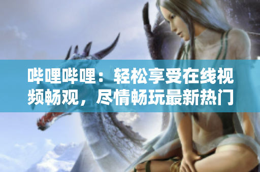 嗶哩嗶哩：輕松享受在線視頻暢觀，盡情暢玩最新熱門視頻內(nèi)容