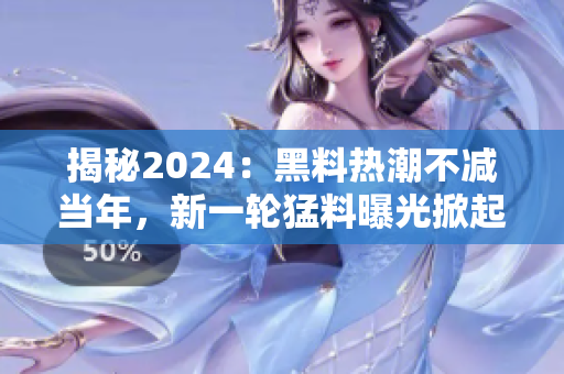 揭秘2024：黑料熱潮不減當(dāng)年，新一輪猛料曝光掀起轟動！