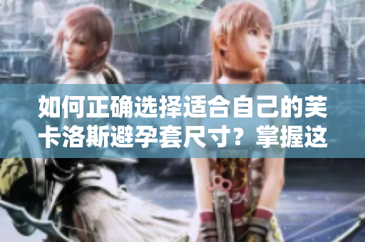 如何正確選擇適合自己的芙卡洛斯避孕套尺寸？掌握這些關(guān)鍵因素很重要