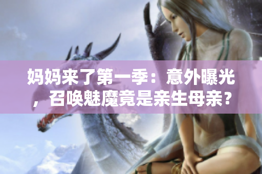媽媽來了第一季：意外曝光，召喚魅魔竟是親生母親？