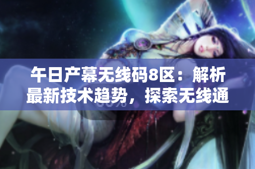 午日產(chǎn)幕無線碼8區(qū)：解析最新技術(shù)趨勢，探索無線通訊革新