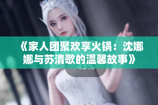 《家人團(tuán)聚歡享火鍋：沈娜娜與蘇清歌的溫馨故事》