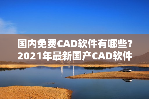 國內免費CAD軟件有哪些？2021年最新國產(chǎn)CAD軟件免費下載推薦