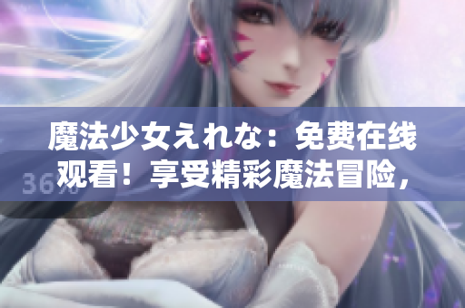 魔法少女えれな：免費在線觀看！享受精彩魔法冒險，跟隨主人公展開奇幻旅程！