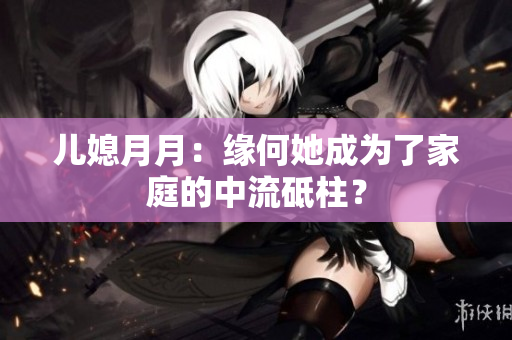 兒媳月月：緣何她成為了家庭的中流砥柱？