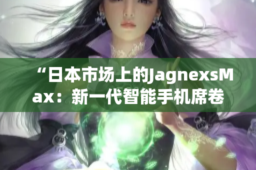 “日本市場上的JagnexsMax：新一代智能手機席卷日本，引領科技潮流！”