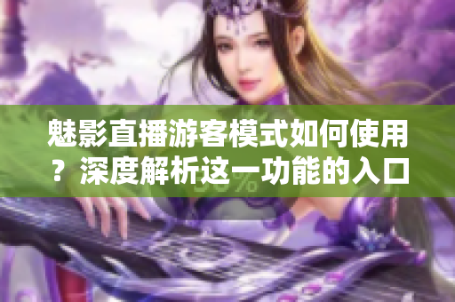 魅影直播游客模式如何使用？深度解析這一功能的入口指引