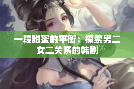 一段甜蜜的平衡：探索男二女二關系的韓劇