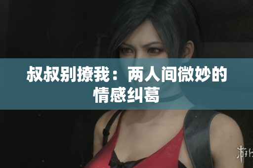 叔叔別撩我：兩人間微妙的情感糾葛
