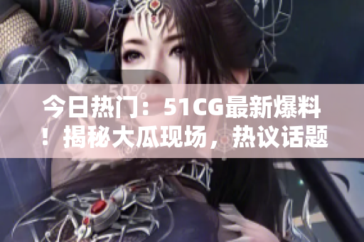 今日熱門：51CG最新爆料！揭秘大瓜現(xiàn)場，熱議話題引爆網(wǎng)絡(luò)熱潮！