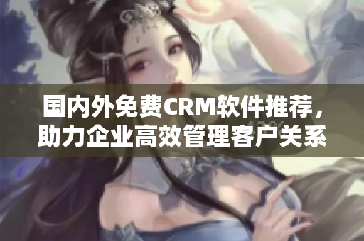 國內(nèi)外免費(fèi)CRM軟件推薦，助力企業(yè)高效管理客戶關(guān)系