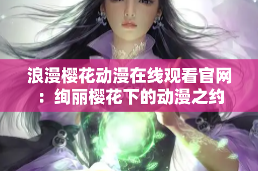 浪漫櫻花動(dòng)漫在線觀看官網(wǎng)：絢麗櫻花下的動(dòng)漫之約