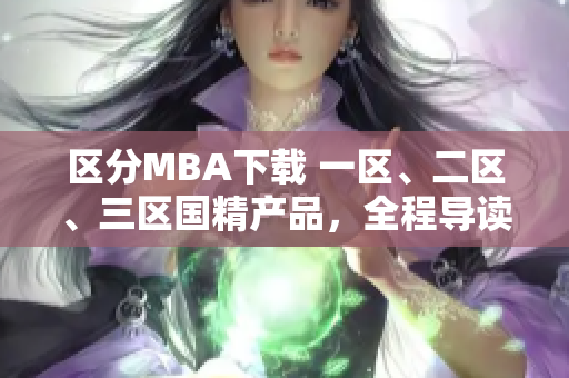 區(qū)分MBA下載 一區(qū)、二區(qū)、三區(qū)國(guó)精產(chǎn)品，全程導(dǎo)讀
