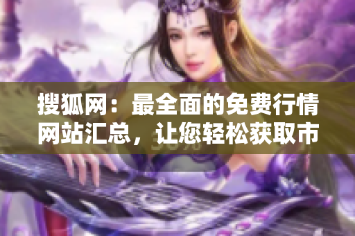 搜狐網(wǎng)：最全面的免費(fèi)行情網(wǎng)站匯總，讓您輕松獲取市場(chǎng)行情數(shù)據(jù)