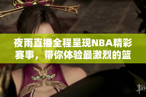 夜雨直播全程呈現(xiàn)NBA精彩賽事，帶你體驗(yàn)最激烈的籃球?qū)Q
