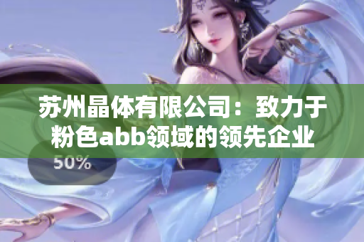 蘇州晶體有限公司：致力于粉色abb領(lǐng)域的領(lǐng)先企業(yè)