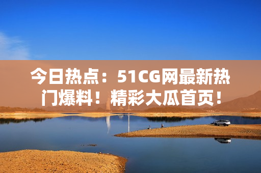 今日熱點(diǎn)：51CG網(wǎng)最新熱門爆料！精彩大瓜首頁！