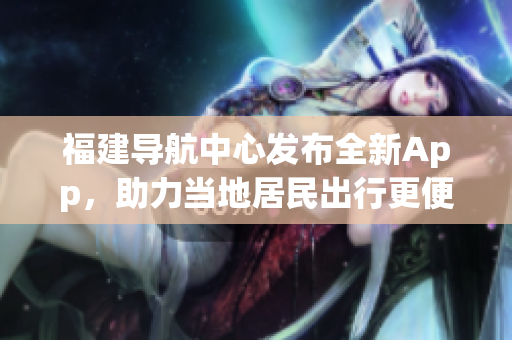 福建導(dǎo)航中心發(fā)布全新App，助力當(dāng)?shù)鼐用癯鲂懈憬? title=