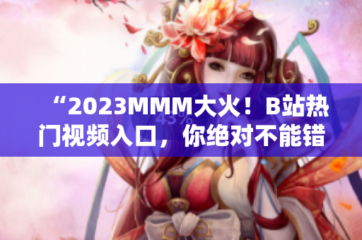“2023MMM大火！B站熱門視頻入口，你絕對不能錯(cuò)過！”