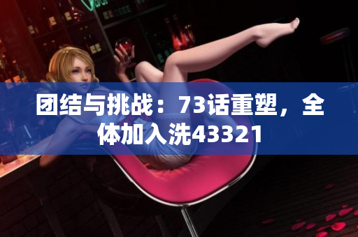團(tuán)結(jié)與挑戰(zhàn)：73話重塑，全體加入洗43321