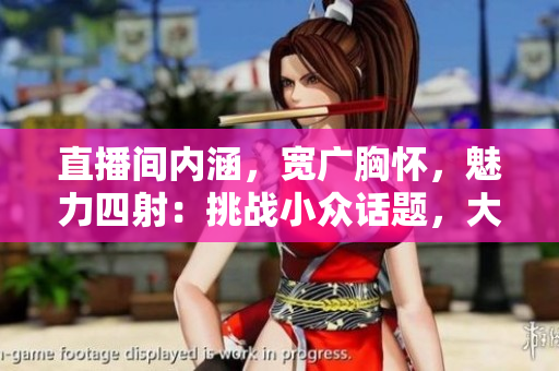 直播間內(nèi)涵，寬廣胸懷，魅力四射：挑戰(zhàn)小眾話題，大胸襟主播引領(lǐng)新風(fēng)潮