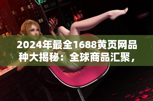 2024年最全1688黃頁網(wǎng)品種大揭秘：全球商品匯聚，權(quán)威分類指南