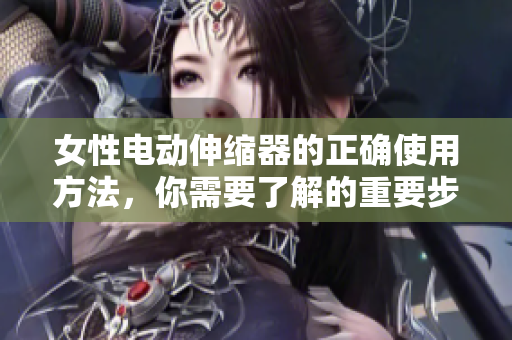 女性電動伸縮器的正確使用方法，你需要了解的重要步驟
