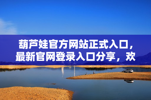 葫蘆娃官方網(wǎng)站正式入口，最新官網(wǎng)登錄入口分享，歡迎來訪！