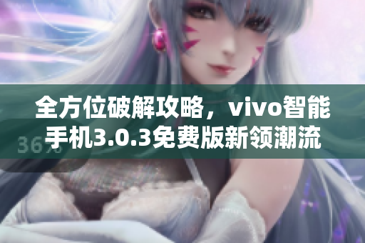全方位破解攻略，vivo智能手機3.0.3免費版新領(lǐng)潮流