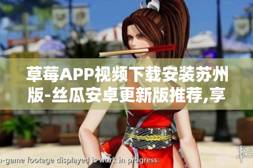 草莓APP視頻下載安裝蘇州版-絲瓜安卓更新版推薦,享受無限視聽樂趣