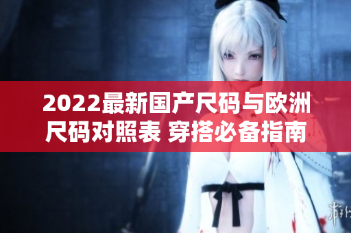 2022最新國產(chǎn)尺碼與歐洲尺碼對照表 穿搭必備指南