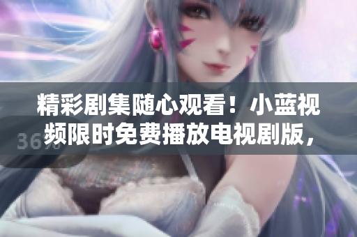 精彩劇集隨心觀看！小藍視頻限時免費播放電視劇版，立即體驗高清流暢！
