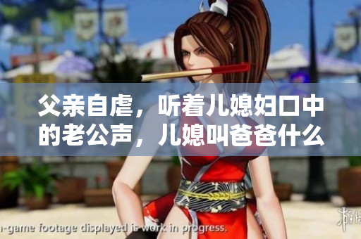 父親自虐，聽著兒媳婦口中的老公聲，兒媳叫爸爸什么呢？