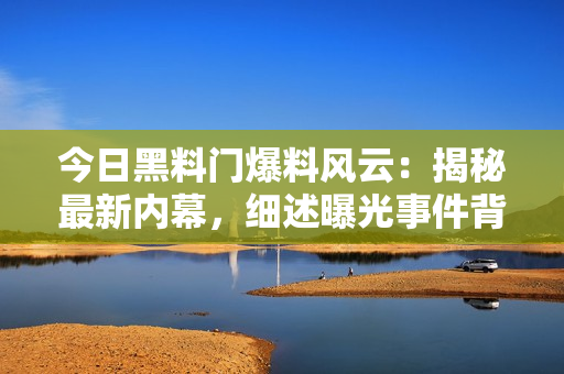 今日黑料門爆料風(fēng)云：揭秘最新內(nèi)幕，細(xì)述曝光事件背后真相！